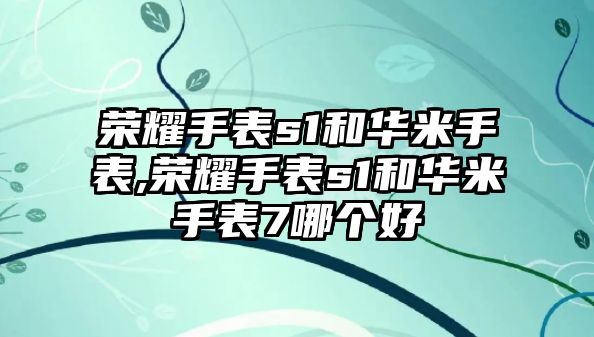 榮耀手表s1和華米手表,榮耀手表s1和華米手表7哪個好