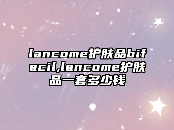 lancome護膚品bifacil,lancome護膚品一套多少錢