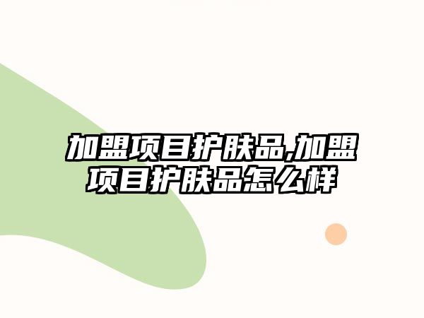 加盟項目護膚品,加盟項目護膚品怎么樣