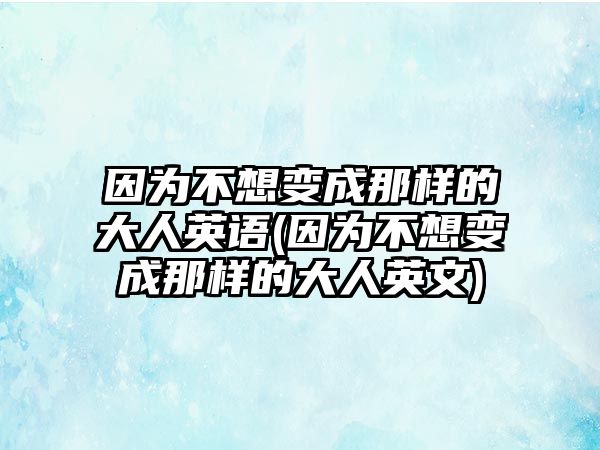 因為不想變成那樣的大人英語(因為不想變成那樣的大人英文)