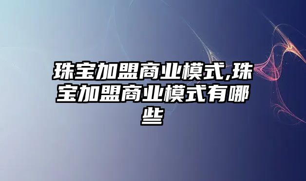 珠寶加盟商業模式,珠寶加盟商業模式有哪些