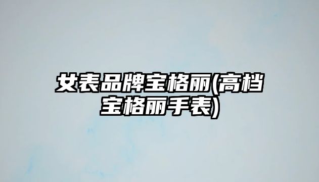 女表品牌寶格麗(高檔寶格麗手表)