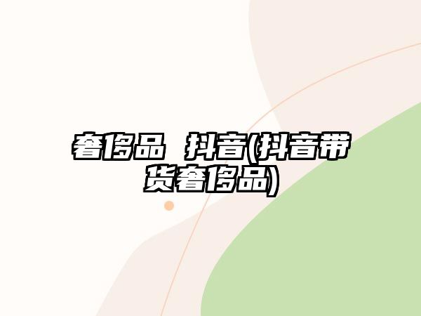 奢侈品 抖音(抖音帶貨奢侈品)