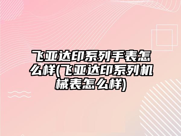 飛亞達(dá)印系列手表怎么樣(飛亞達(dá)印系列機(jī)械表怎么樣)