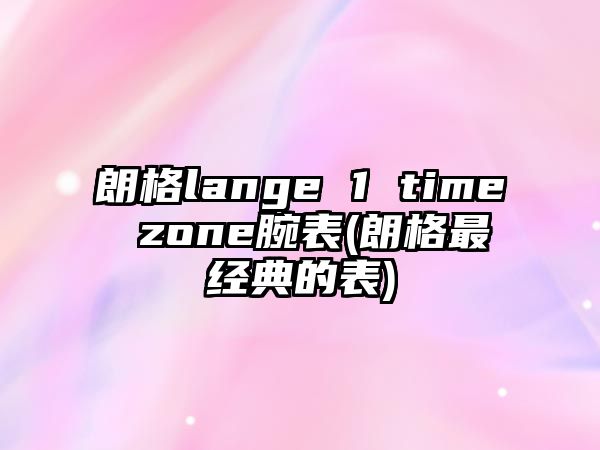 朗格lange 1 time zone腕表(朗格最經典的表)