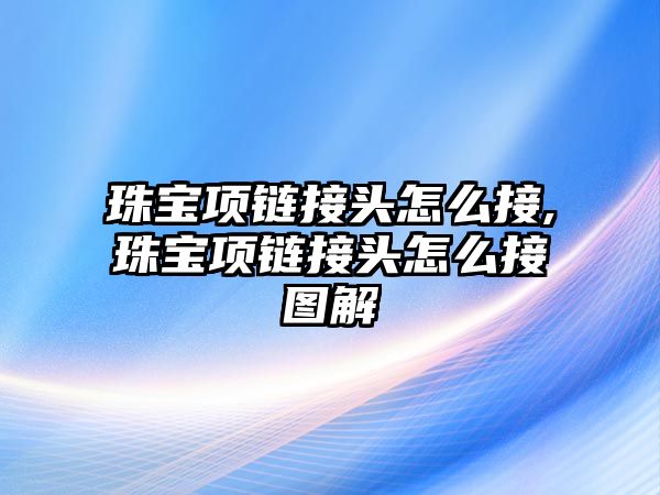 珠寶項鏈接頭怎么接,珠寶項鏈接頭怎么接圖解