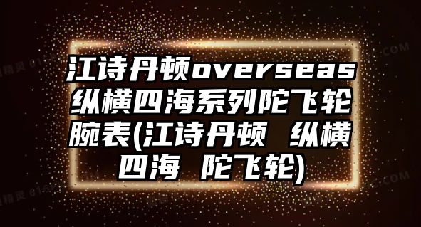 江詩丹頓overseas縱橫四海系列陀飛輪腕表(江詩丹頓 縱橫四海 陀飛輪)