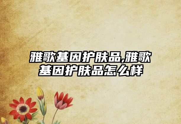 雅歌基因護(hù)膚品,雅歌基因護(hù)膚品怎么樣