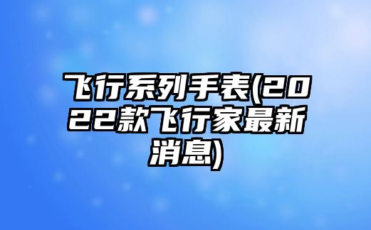 飛行系列手表(2022款飛行家最新消息)