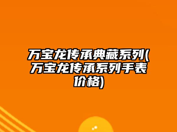 萬寶龍傳承典藏系列(萬寶龍傳承系列手表價格)