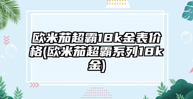 歐米茄超霸18k金表價格(歐米茄超霸系列18k金)