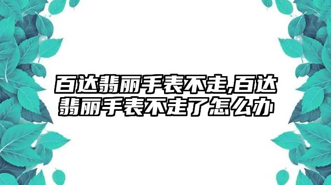 百達翡麗手表不走,百達翡麗手表不走了怎么辦