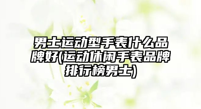 男士運動型手表什么品牌好(運動休閑手表品牌排行榜男士)