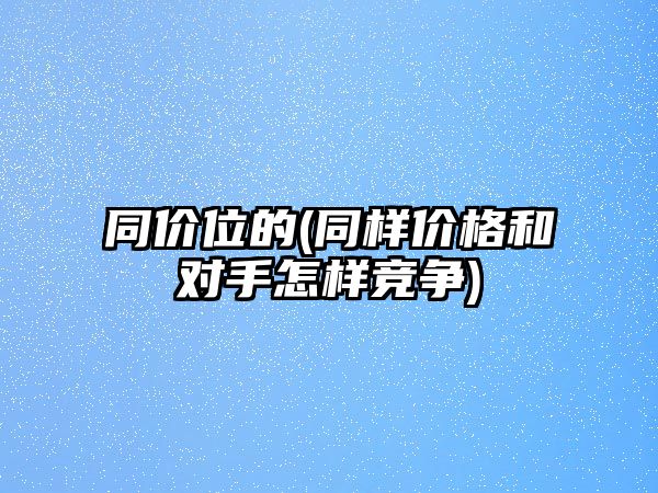 同價位的(同樣價格和對手怎樣競爭)