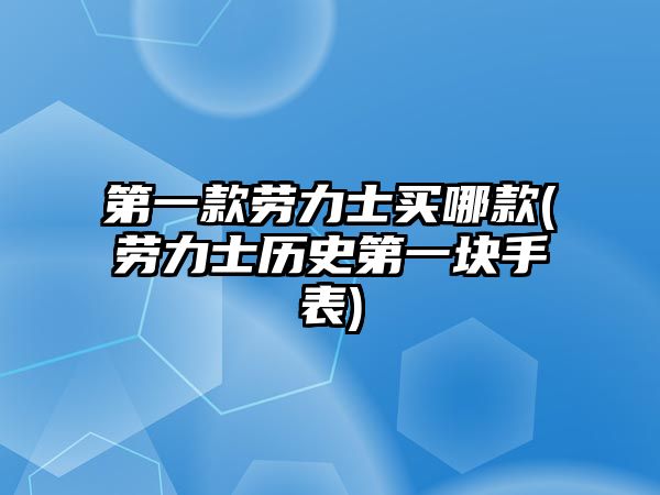 第一款勞力士買哪款(勞力士歷史第一塊手表)