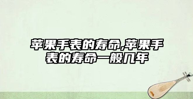 蘋果手表的壽命,蘋果手表的壽命一般幾年