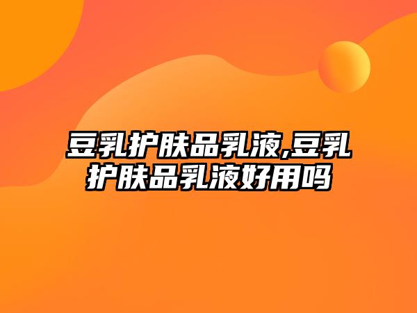 豆乳護膚品乳液,豆乳護膚品乳液好用嗎