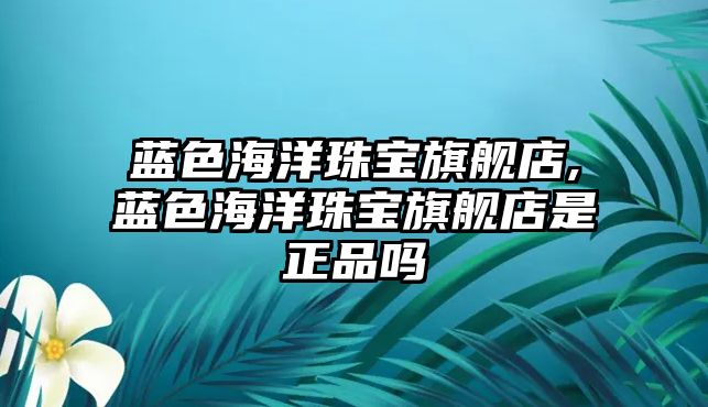 藍色海洋珠寶旗艦店,藍色海洋珠寶旗艦店是正品嗎