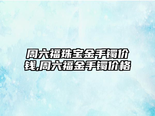 周六福珠寶金手鐲價錢,周六福金手鐲價格