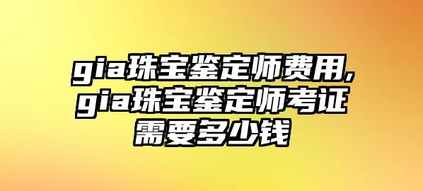 gia珠寶鑒定師費用,gia珠寶鑒定師考證需要多少錢