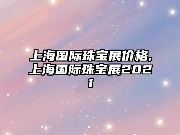 上海國際珠寶展價格,上海國際珠寶展2021