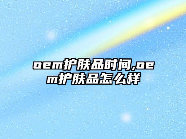 oem護膚品時間,oem護膚品怎么樣