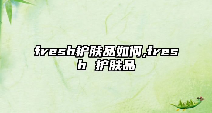 fresh護膚品如何,fresh 護膚品