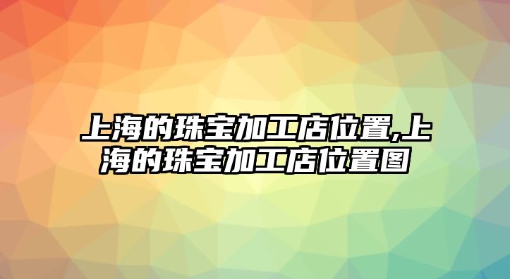 上海的珠寶加工店位置,上海的珠寶加工店位置圖