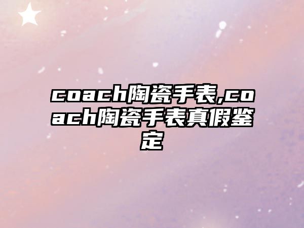 coach陶瓷手表,coach陶瓷手表真假鑒定