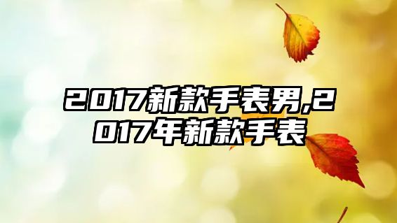 2017新款手表男,2017年新款手表