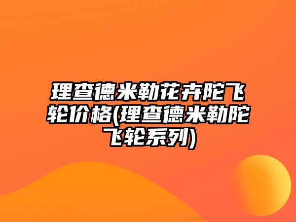 理查德米勒花卉陀飛輪價格(理查德米勒陀飛輪系列)