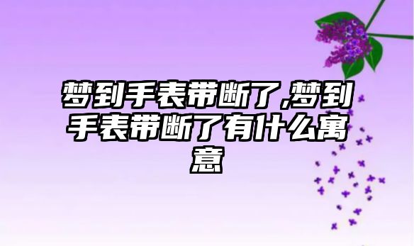 夢到手表帶斷了,夢到手表帶斷了有什么寓意