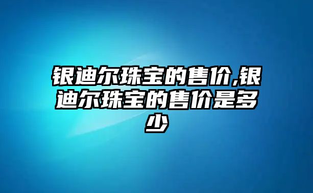 銀迪爾珠寶的售價,銀迪爾珠寶的售價是多少