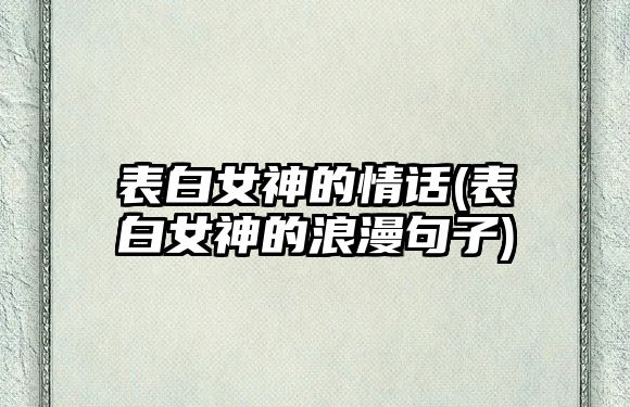 表白女神的情話(表白女神的浪漫句子)