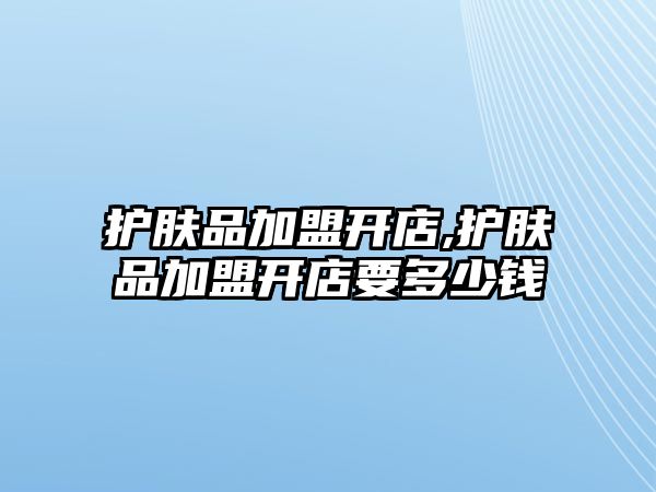 護膚品加盟開店,護膚品加盟開店要多少錢