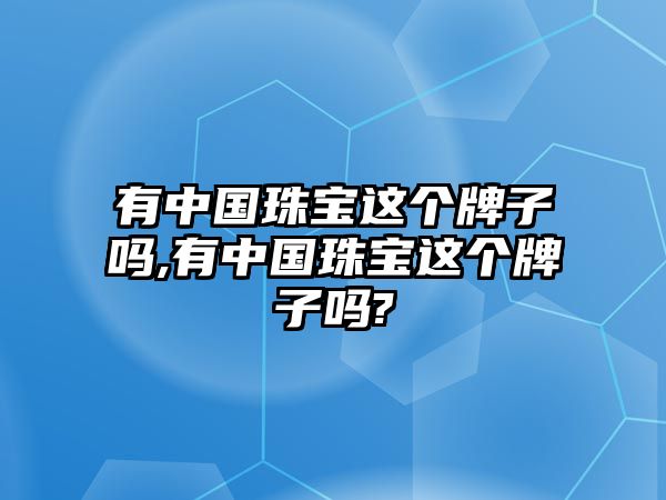 有中國珠寶這個牌子嗎,有中國珠寶這個牌子嗎?