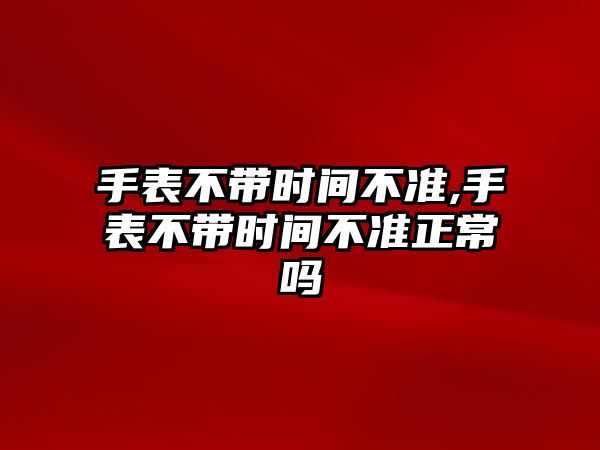 手表不帶時間不準,手表不帶時間不準正常嗎