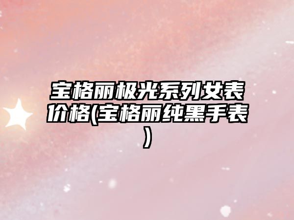 寶格麗極光系列女表價格(寶格麗純黑手表)