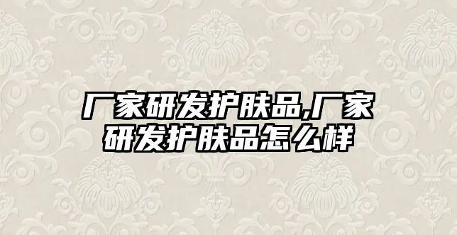 廠家研發護膚品,廠家研發護膚品怎么樣