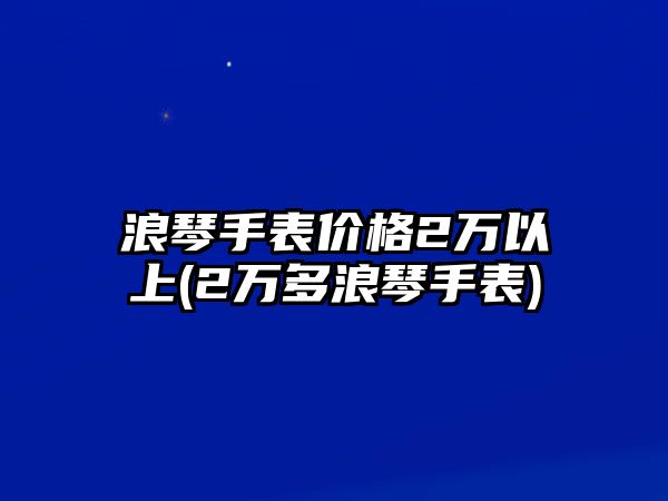 浪琴手表價格2萬以上(2萬多浪琴手表)