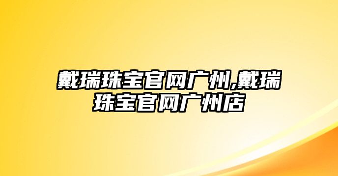 戴瑞珠寶官網廣州,戴瑞珠寶官網廣州店