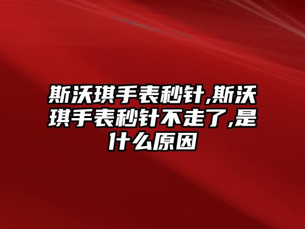 斯沃琪手表秒針,斯沃琪手表秒針不走了,是什么原因