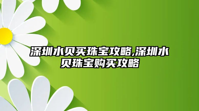 深圳水貝買珠寶攻略,深圳水貝珠寶購買攻略