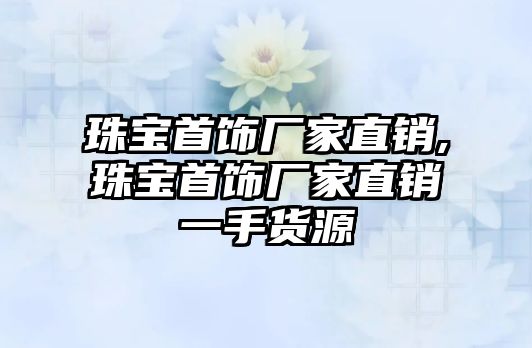 珠寶首飾廠家直銷,珠寶首飾廠家直銷一手貨源