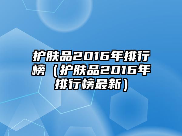 護膚品2016年排行榜（護膚品2016年排行榜最新）