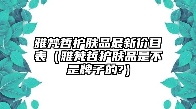 雅梵哲護膚品最新價目表（雅梵哲護膚品是不是牌子的?）