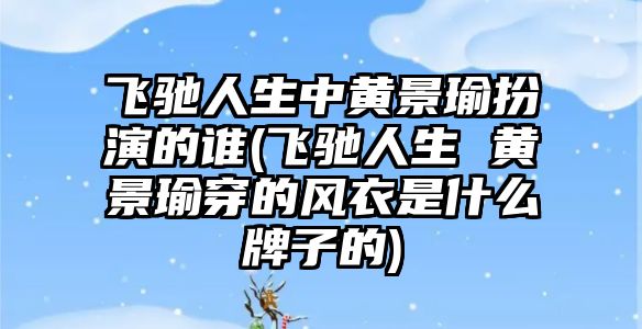 飛馳人生中黃景瑜扮演的誰(飛馳人生 黃景瑜穿的風衣是什么牌子的)