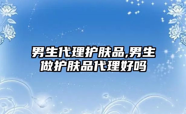 男生代理護(hù)膚品,男生做護(hù)膚品代理好嗎