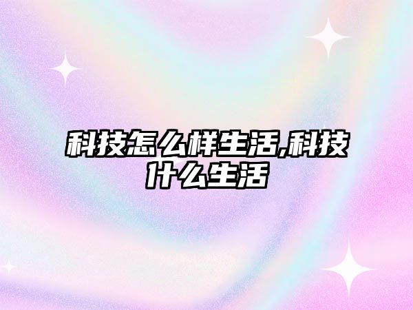 科技怎么樣生活,科技什么生活