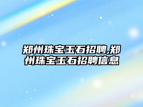 鄭州珠寶玉石招聘,鄭州珠寶玉石招聘信息